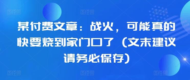 某付费文章:战火,可能真的快要烧到家门口了 (文末建议请务必保存)-高清美女套图,你想要的都有。