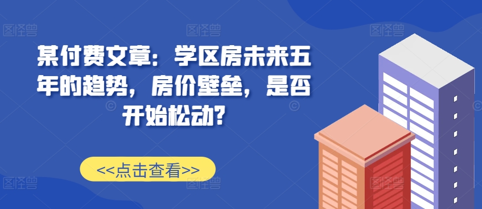 某付费文章：学区房未来五年的趋势，房价壁垒，是否开始松动?-高清美女套图，你想要的都有。