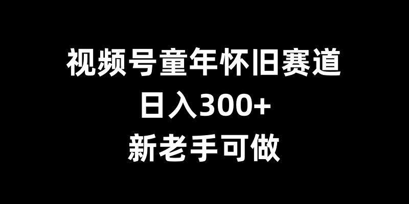 视频号童年怀旧赛道，日入300+，新老手可做【揭秘】-高清美女套图，你想要的都有。
