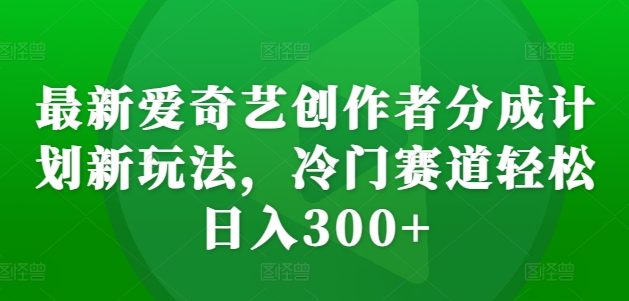 最新爱奇艺创作者分成计划新玩法，冷门赛道轻松日入300+【揭秘】-高清美女套图，你想要的都有。