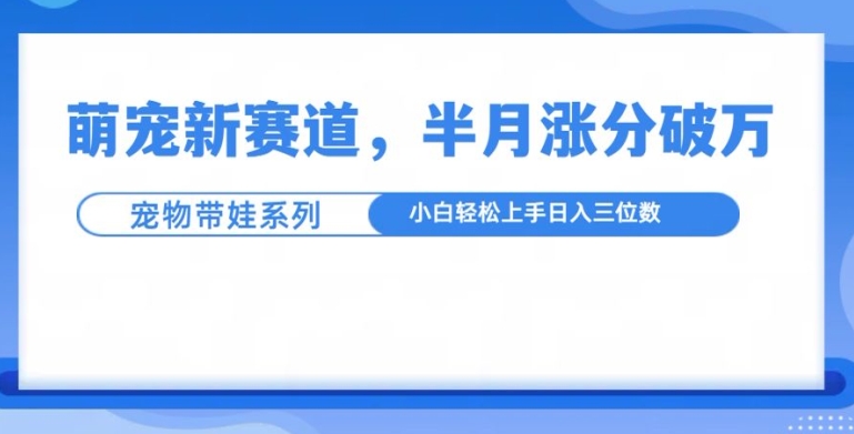 萌宠新赛道，萌宠带娃，半月涨粉10万+，小白轻松入手【揭秘】-高清美女套图，你想要的都有。