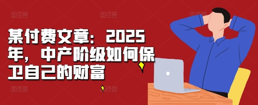 某付费文章：2025年，中产阶级如何保卫自己的财富-高清美女套图，你想要的都有。