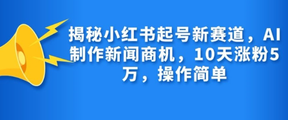 揭秘小红书起号新赛道，AI制作新闻商机，10天涨粉1万，操作简单-高清美女套图，你想要的都有。