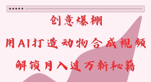 创意爆棚，用AI打造动物合成视频，解锁月入过W新秘籍【揭秘】-高清美女套图，你想要的都有。