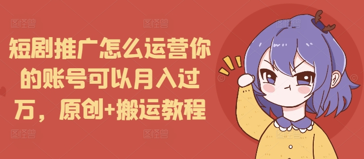 短剧推广怎么运营你的账号可以月入过万，原创+搬运教程-高清美女套图，你想要的都有。