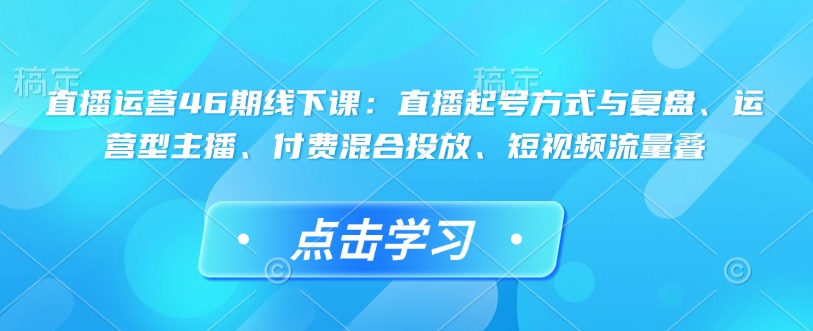 直播运营46期线下课：直播起号方式与复盘、运营型主播、付费混合投放、短视频流量叠-高清美女套图，你想要的都有。