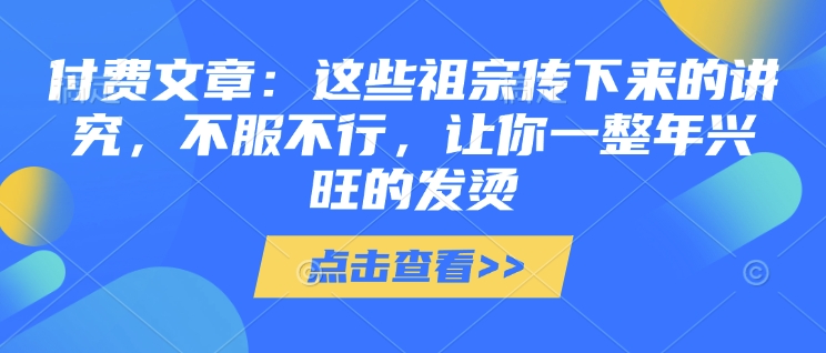 付费文章：这些祖宗传下来的讲究，不服不行，让你一整年兴旺的发烫!(全文收藏)-高清美女套图，你想要的都有。