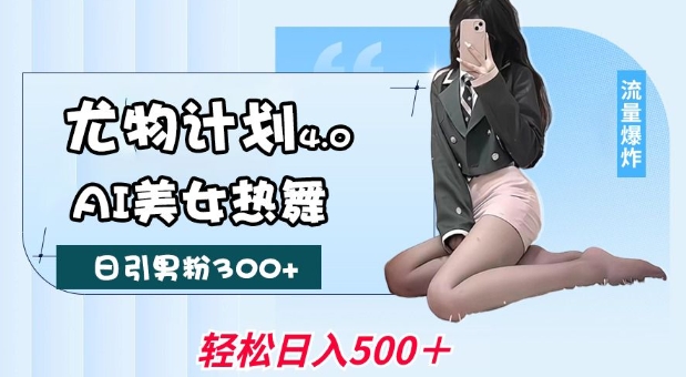 尤物计划4.0，AI美女热舞引爆流量，不限流不封号，轻松月入1W+-高清美女套图，你想要的都有。