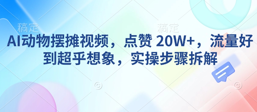 AI动物摆摊视频，点赞 20W+，流量好到超乎想象，实操步骤拆解-高清美女套图，你想要的都有。
