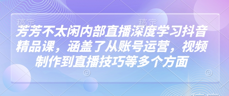 芳芳不太闲内部直播深度学习抖音精品课，涵盖了从账号运营，视频制作到直播技巧等多个方面-高清美女套图，你想要的都有。