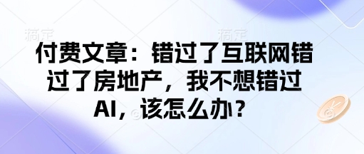 付费文章：错过了互联网错过了房地产，我不想错过AI，该怎么办？-高清美女套图，你想要的都有。