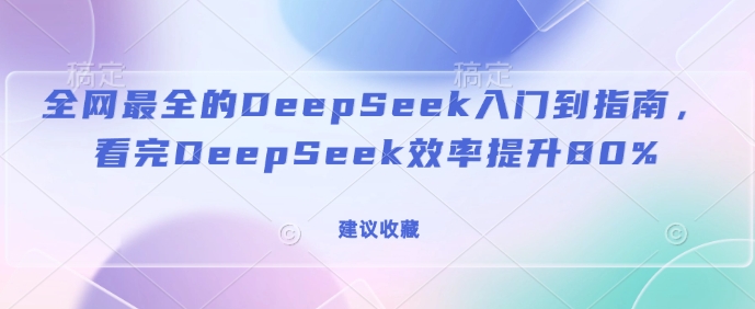全网最全的DeepSeek入门到指南，看完DeepSeek效率提升80%(建议收藏)-高清美女套图，你想要的都有。