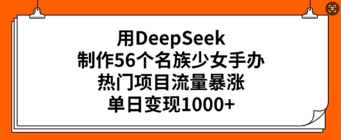 用DeepSeek制作56个名族少女手办，热门项目流量暴涨，单日变现多张-高清美女套图，你想要的都有。