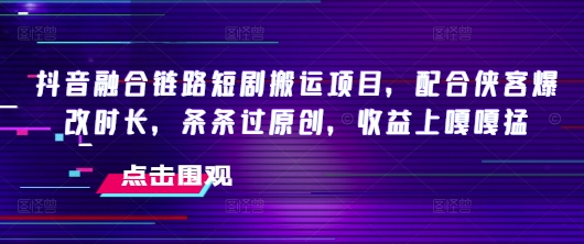 抖音融合链路短剧搬运项目，配合侠客爆改时长，条条过原创，收益嘎嘎猛-高清美女套图，你想要的都有。