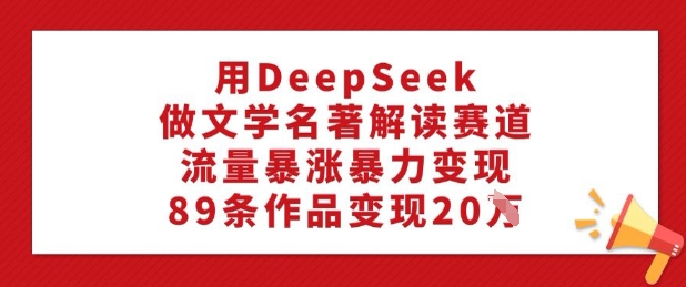 用DeepSeek做文学名著解读赛道，流量暴涨暴力变现，89条作品变现20W-高清美女套图，你想要的都有。