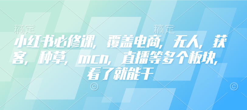 小红书必修课，覆盖电商，无人，获客，种草，mcn，直播等多个板块，看了就能干-高清美女套图，你想要的都有。