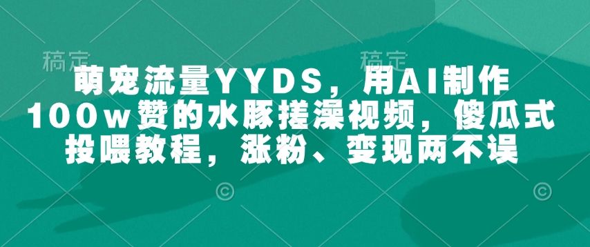 萌宠流量YYDS，用AI制作100w赞的水豚搓澡视频，傻瓜式投喂教程，涨粉、变现两不误-高清美女套图，你想要的都有。